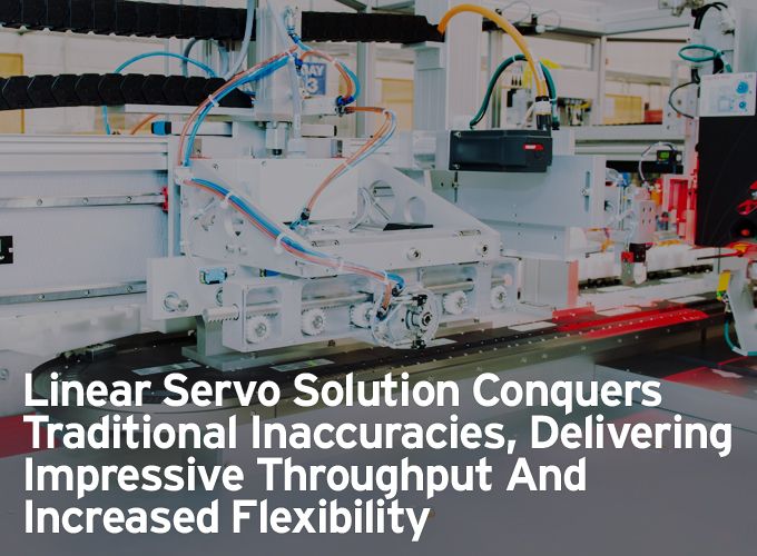 Linear Servo Solution Conquers Traditional Inaccuracies, Delivering Impressive Throughput And Increased Flexibility