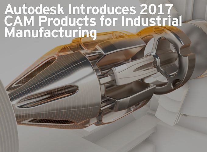Autodesk Introduces 2017 CAM Products for Industrial Manufacturing